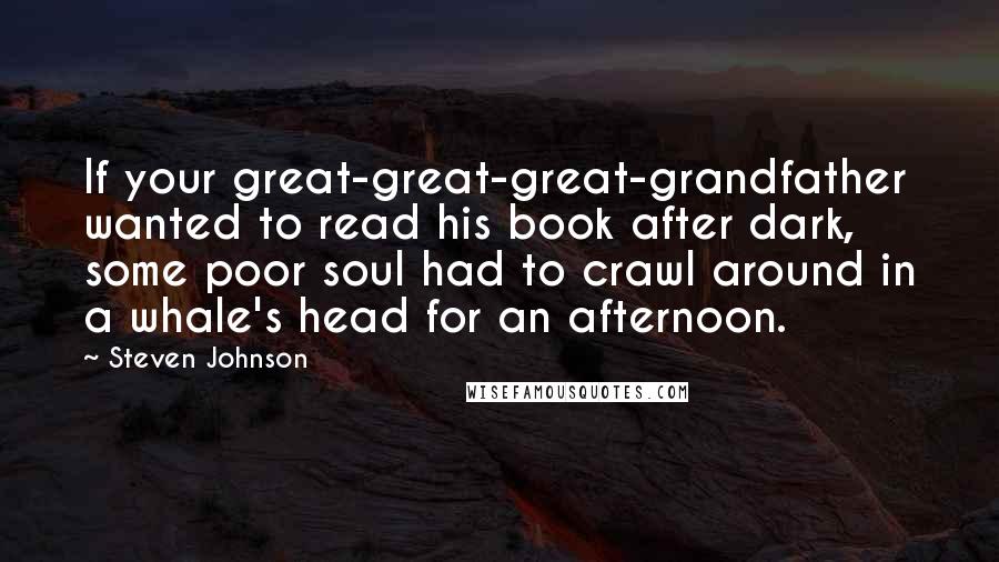 Steven Johnson Quotes: If your great-great-great-grandfather wanted to read his book after dark, some poor soul had to crawl around in a whale's head for an afternoon.