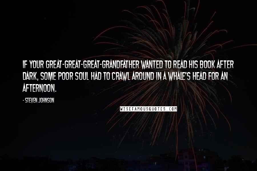 Steven Johnson Quotes: If your great-great-great-grandfather wanted to read his book after dark, some poor soul had to crawl around in a whale's head for an afternoon.