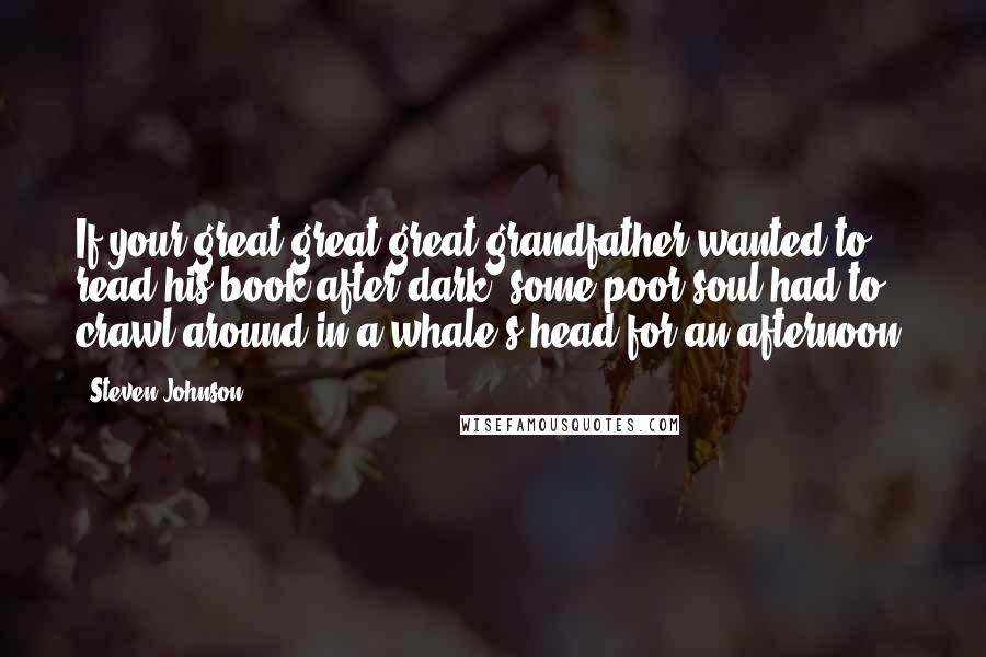 Steven Johnson Quotes: If your great-great-great-grandfather wanted to read his book after dark, some poor soul had to crawl around in a whale's head for an afternoon.