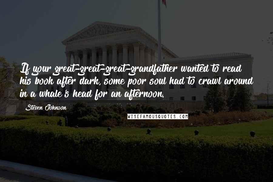 Steven Johnson Quotes: If your great-great-great-grandfather wanted to read his book after dark, some poor soul had to crawl around in a whale's head for an afternoon.