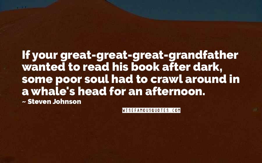 Steven Johnson Quotes: If your great-great-great-grandfather wanted to read his book after dark, some poor soul had to crawl around in a whale's head for an afternoon.