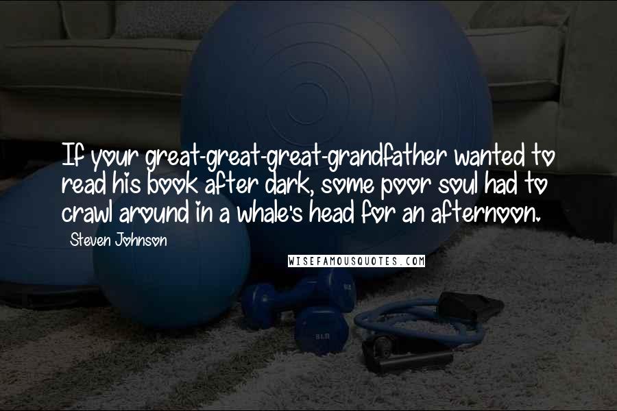 Steven Johnson Quotes: If your great-great-great-grandfather wanted to read his book after dark, some poor soul had to crawl around in a whale's head for an afternoon.