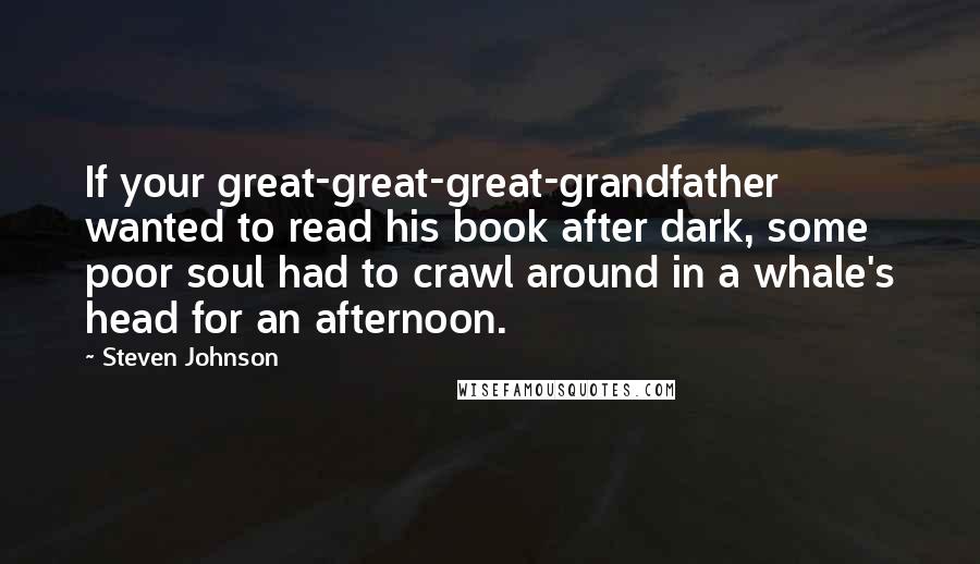 Steven Johnson Quotes: If your great-great-great-grandfather wanted to read his book after dark, some poor soul had to crawl around in a whale's head for an afternoon.