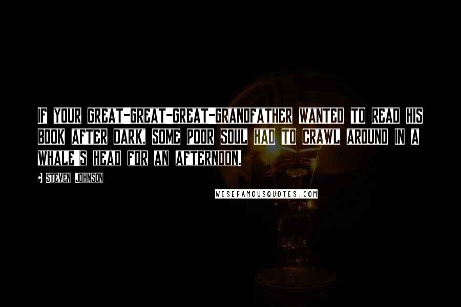 Steven Johnson Quotes: If your great-great-great-grandfather wanted to read his book after dark, some poor soul had to crawl around in a whale's head for an afternoon.