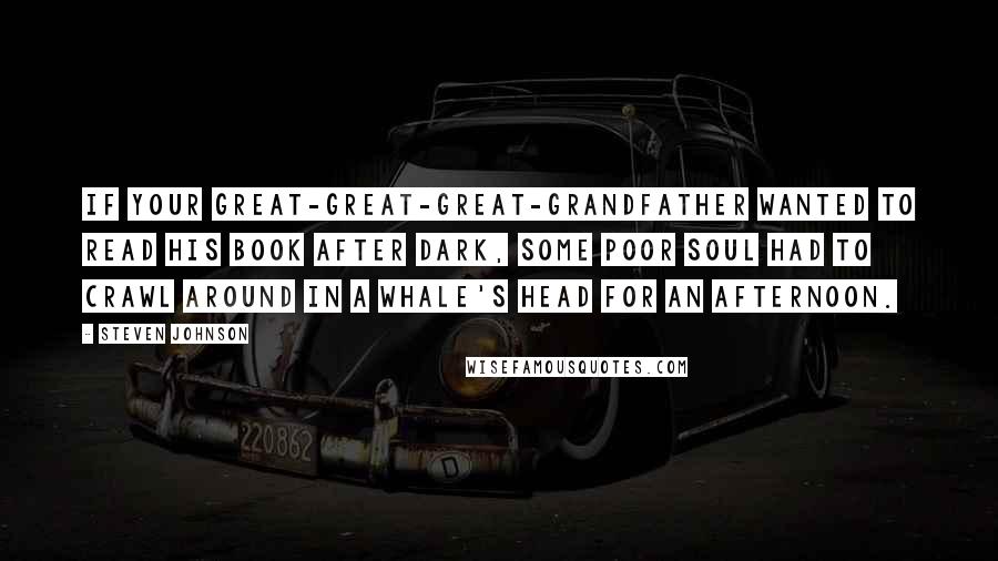 Steven Johnson Quotes: If your great-great-great-grandfather wanted to read his book after dark, some poor soul had to crawl around in a whale's head for an afternoon.