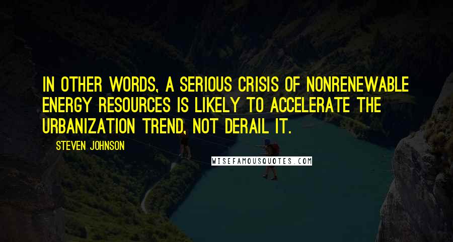 Steven Johnson Quotes: In other words, a serious crisis of nonrenewable energy resources is likely to accelerate the urbanization trend, not derail it.