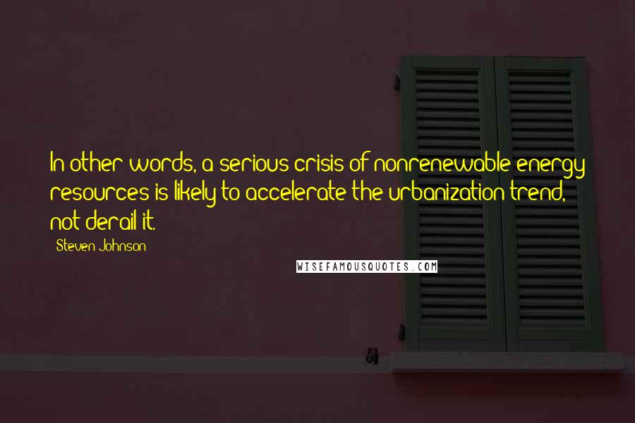 Steven Johnson Quotes: In other words, a serious crisis of nonrenewable energy resources is likely to accelerate the urbanization trend, not derail it.