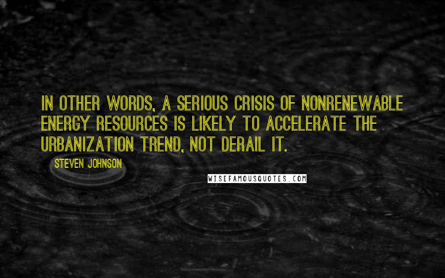 Steven Johnson Quotes: In other words, a serious crisis of nonrenewable energy resources is likely to accelerate the urbanization trend, not derail it.