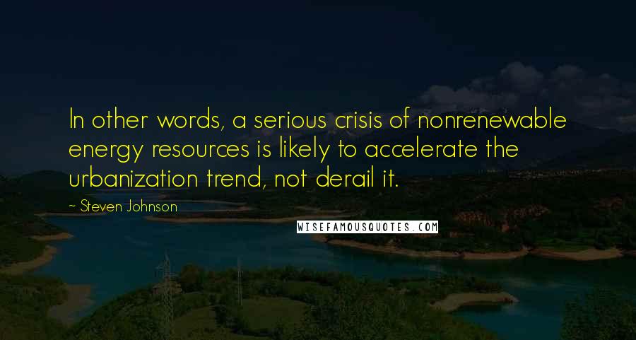 Steven Johnson Quotes: In other words, a serious crisis of nonrenewable energy resources is likely to accelerate the urbanization trend, not derail it.