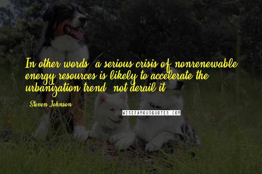 Steven Johnson Quotes: In other words, a serious crisis of nonrenewable energy resources is likely to accelerate the urbanization trend, not derail it.