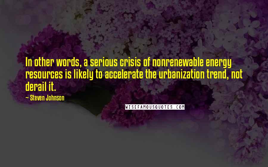 Steven Johnson Quotes: In other words, a serious crisis of nonrenewable energy resources is likely to accelerate the urbanization trend, not derail it.