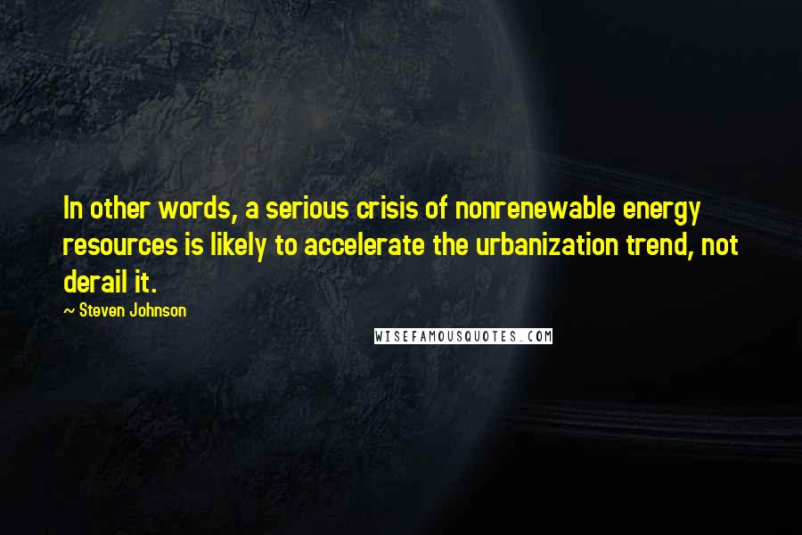 Steven Johnson Quotes: In other words, a serious crisis of nonrenewable energy resources is likely to accelerate the urbanization trend, not derail it.