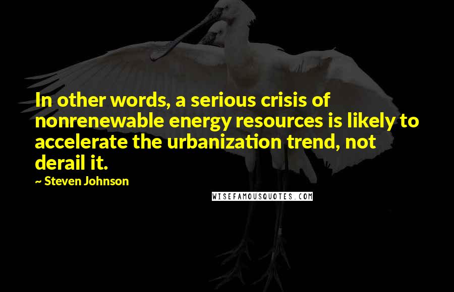 Steven Johnson Quotes: In other words, a serious crisis of nonrenewable energy resources is likely to accelerate the urbanization trend, not derail it.