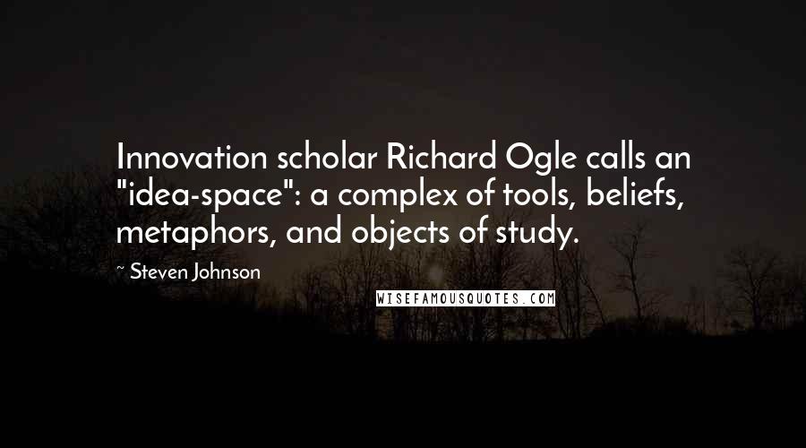 Steven Johnson Quotes: Innovation scholar Richard Ogle calls an "idea-space": a complex of tools, beliefs, metaphors, and objects of study.