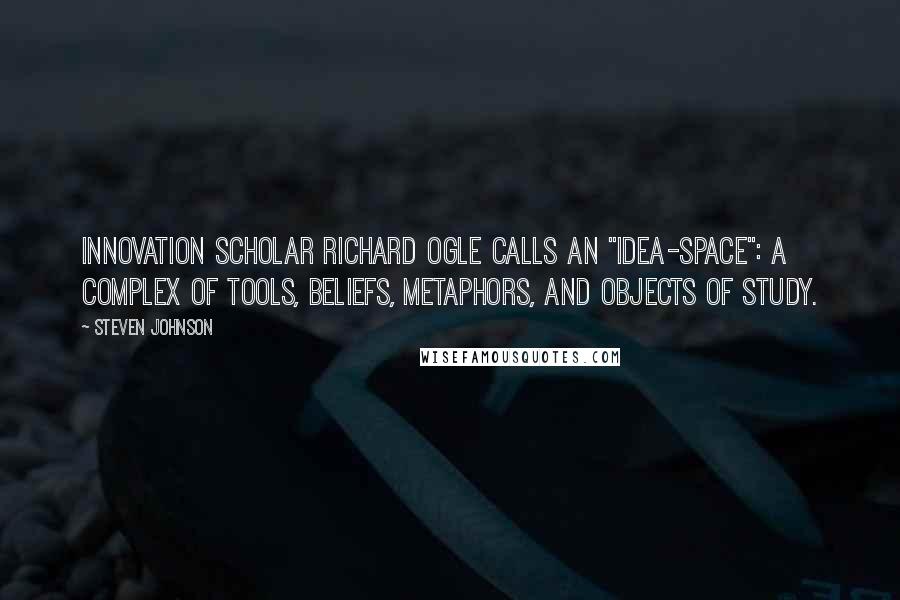 Steven Johnson Quotes: Innovation scholar Richard Ogle calls an "idea-space": a complex of tools, beliefs, metaphors, and objects of study.