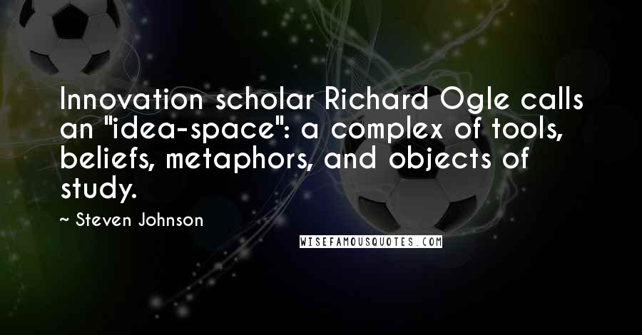 Steven Johnson Quotes: Innovation scholar Richard Ogle calls an "idea-space": a complex of tools, beliefs, metaphors, and objects of study.