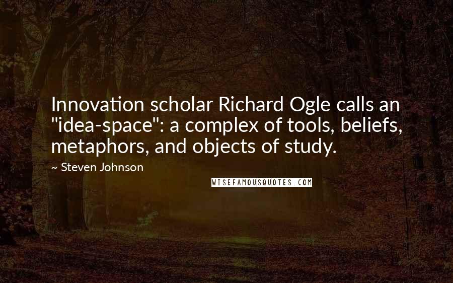 Steven Johnson Quotes: Innovation scholar Richard Ogle calls an "idea-space": a complex of tools, beliefs, metaphors, and objects of study.