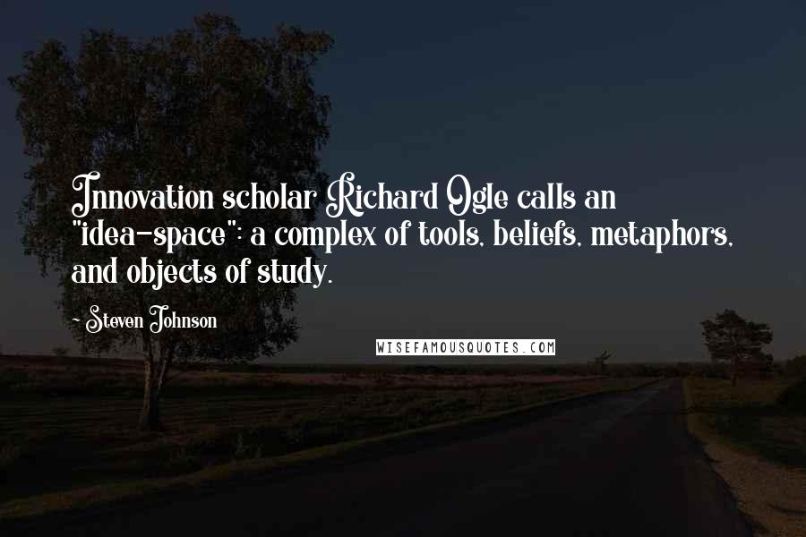 Steven Johnson Quotes: Innovation scholar Richard Ogle calls an "idea-space": a complex of tools, beliefs, metaphors, and objects of study.