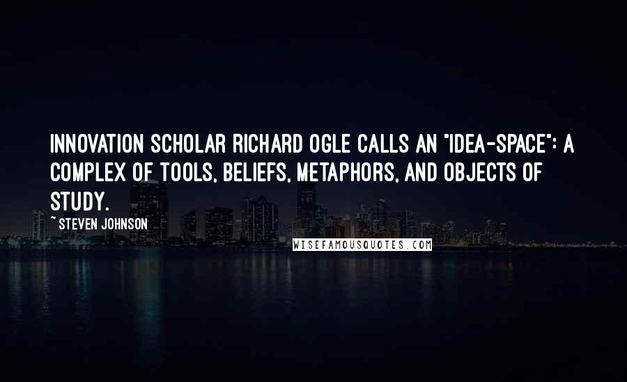 Steven Johnson Quotes: Innovation scholar Richard Ogle calls an "idea-space": a complex of tools, beliefs, metaphors, and objects of study.