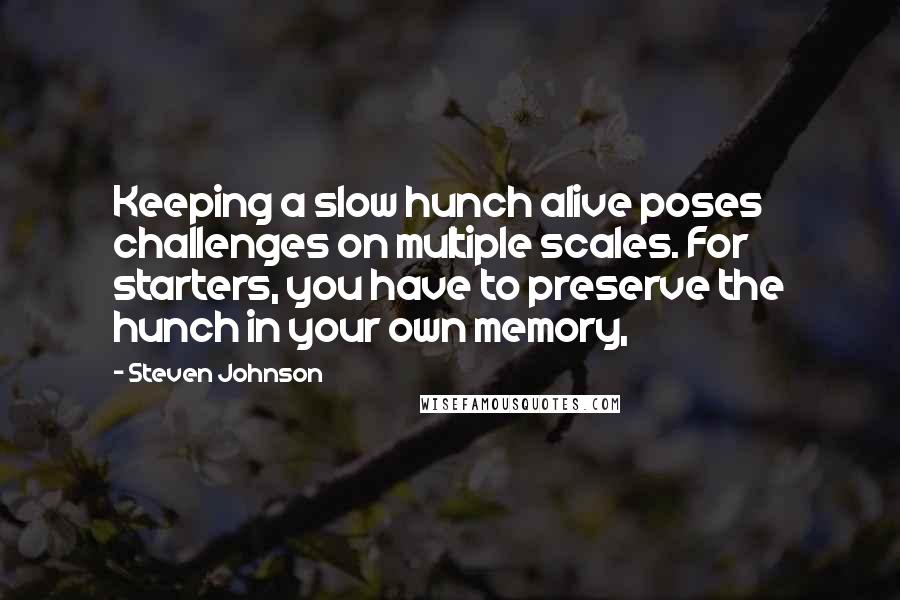 Steven Johnson Quotes: Keeping a slow hunch alive poses challenges on multiple scales. For starters, you have to preserve the hunch in your own memory,