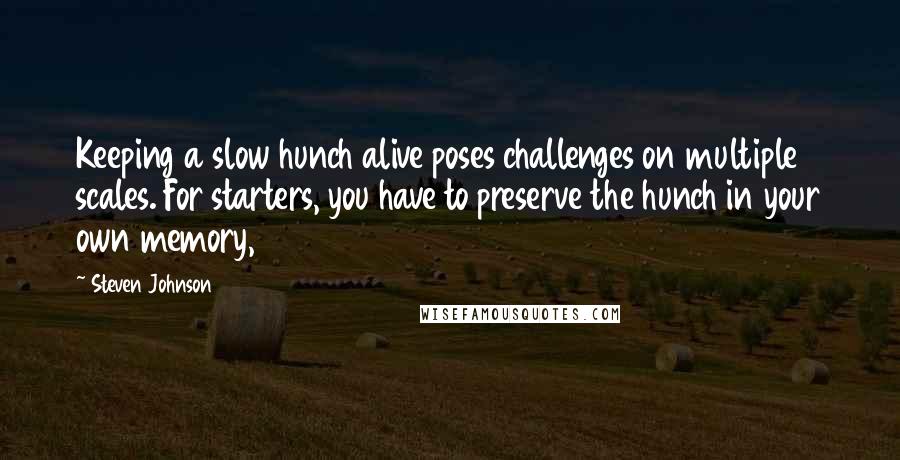 Steven Johnson Quotes: Keeping a slow hunch alive poses challenges on multiple scales. For starters, you have to preserve the hunch in your own memory,
