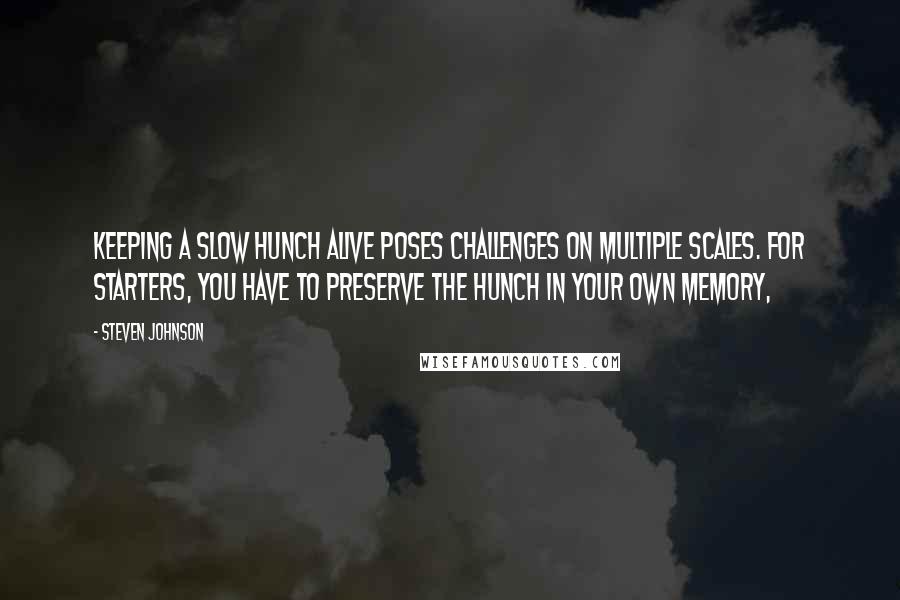 Steven Johnson Quotes: Keeping a slow hunch alive poses challenges on multiple scales. For starters, you have to preserve the hunch in your own memory,