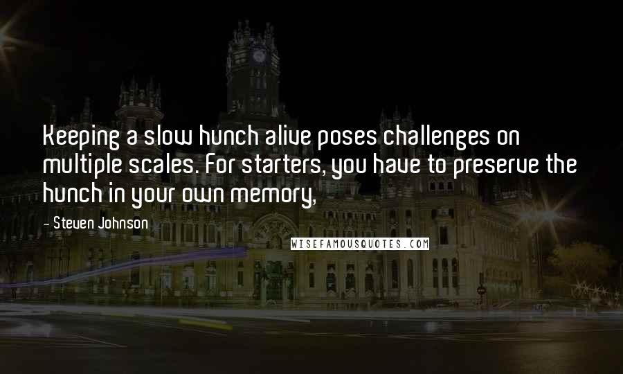 Steven Johnson Quotes: Keeping a slow hunch alive poses challenges on multiple scales. For starters, you have to preserve the hunch in your own memory,