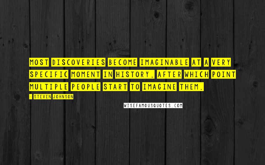 Steven Johnson Quotes: Most discoveries become imaginable at a very specific moment in history, after which point multiple people start to imagine them.