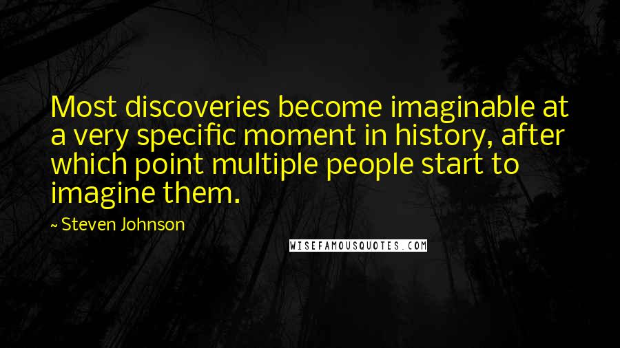 Steven Johnson Quotes: Most discoveries become imaginable at a very specific moment in history, after which point multiple people start to imagine them.