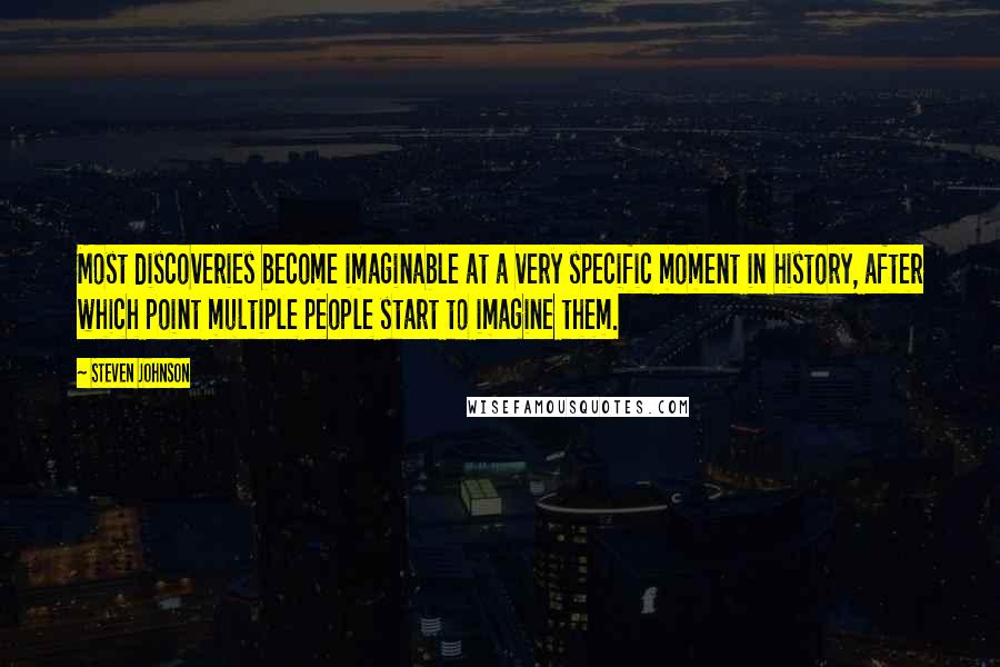 Steven Johnson Quotes: Most discoveries become imaginable at a very specific moment in history, after which point multiple people start to imagine them.