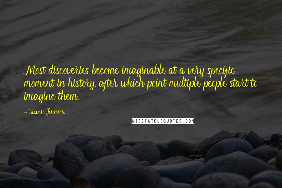 Steven Johnson Quotes: Most discoveries become imaginable at a very specific moment in history, after which point multiple people start to imagine them.