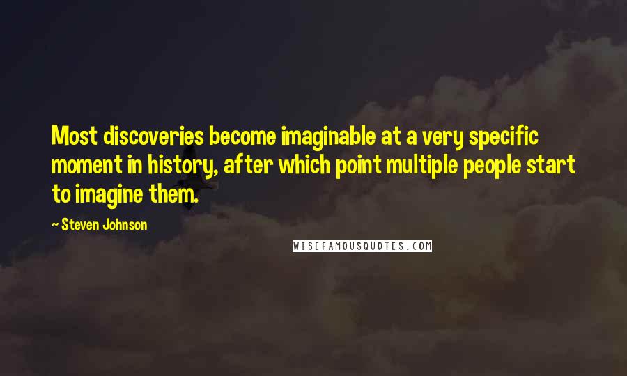Steven Johnson Quotes: Most discoveries become imaginable at a very specific moment in history, after which point multiple people start to imagine them.