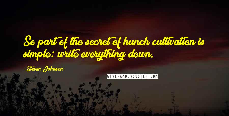 Steven Johnson Quotes: So part of the secret of hunch cultivation is simple: write everything down.