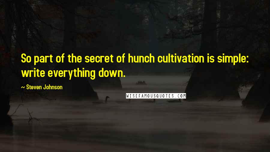 Steven Johnson Quotes: So part of the secret of hunch cultivation is simple: write everything down.