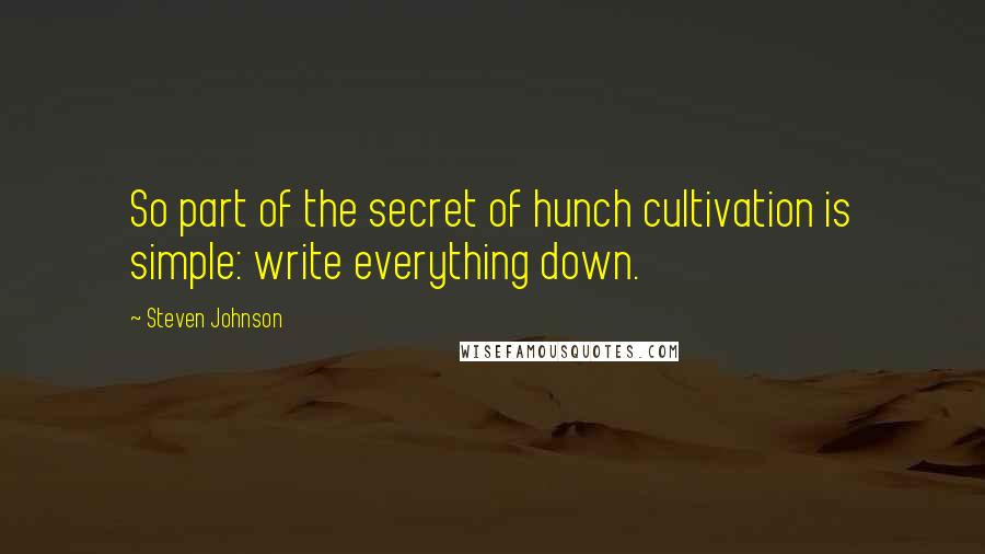 Steven Johnson Quotes: So part of the secret of hunch cultivation is simple: write everything down.