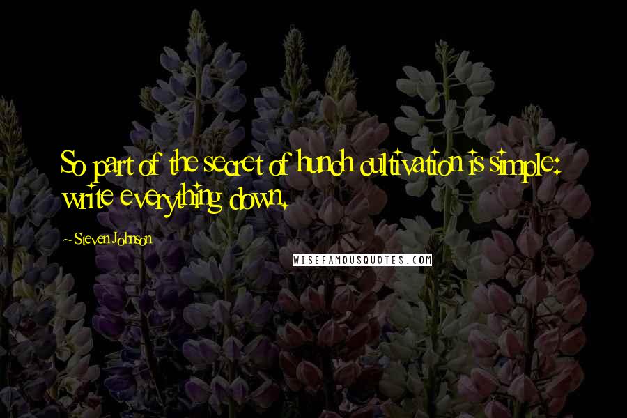 Steven Johnson Quotes: So part of the secret of hunch cultivation is simple: write everything down.