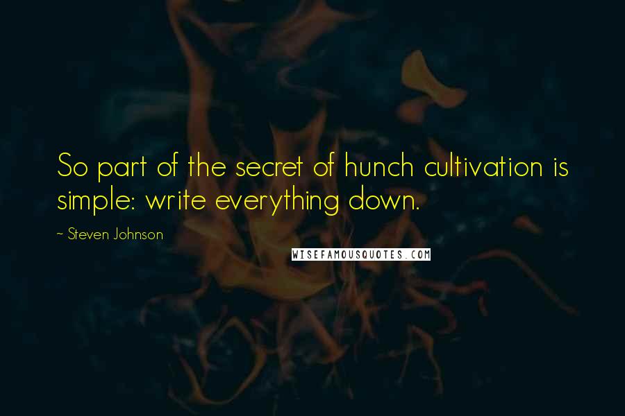 Steven Johnson Quotes: So part of the secret of hunch cultivation is simple: write everything down.