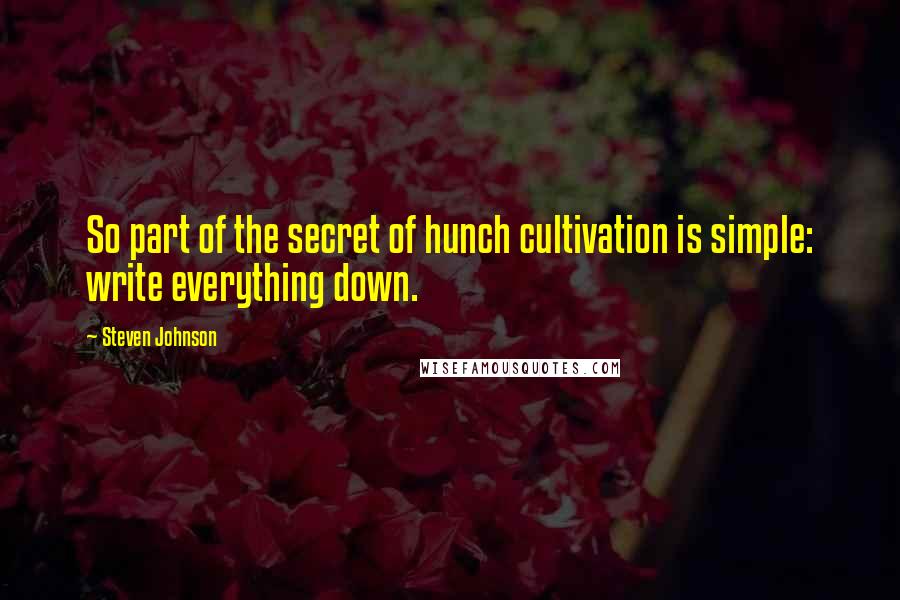 Steven Johnson Quotes: So part of the secret of hunch cultivation is simple: write everything down.