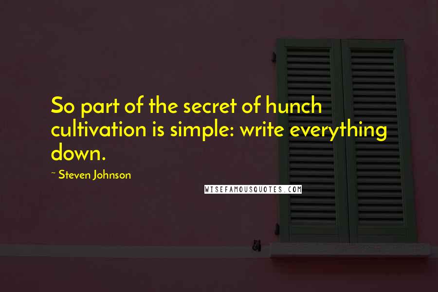 Steven Johnson Quotes: So part of the secret of hunch cultivation is simple: write everything down.