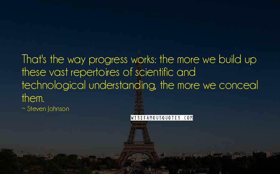 Steven Johnson Quotes: That's the way progress works: the more we build up these vast repertoires of scientific and technological understanding, the more we conceal them.