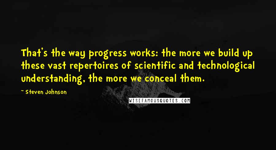 Steven Johnson Quotes: That's the way progress works: the more we build up these vast repertoires of scientific and technological understanding, the more we conceal them.