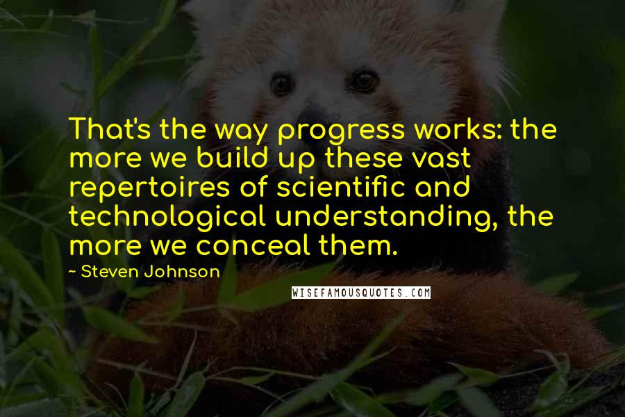 Steven Johnson Quotes: That's the way progress works: the more we build up these vast repertoires of scientific and technological understanding, the more we conceal them.