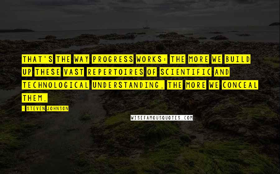 Steven Johnson Quotes: That's the way progress works: the more we build up these vast repertoires of scientific and technological understanding, the more we conceal them.