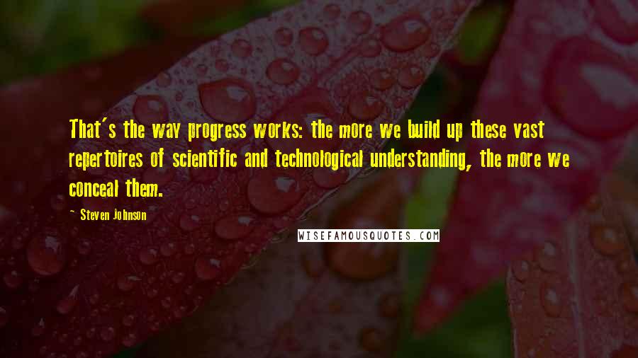 Steven Johnson Quotes: That's the way progress works: the more we build up these vast repertoires of scientific and technological understanding, the more we conceal them.