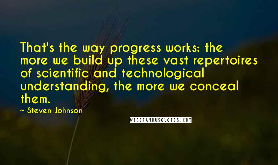 Steven Johnson Quotes: That's the way progress works: the more we build up these vast repertoires of scientific and technological understanding, the more we conceal them.