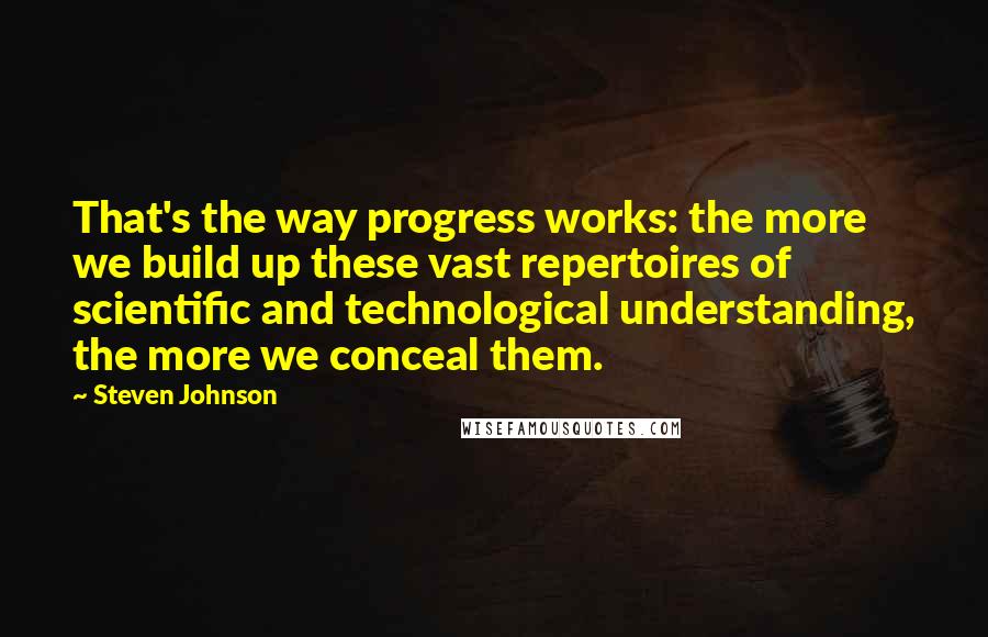 Steven Johnson Quotes: That's the way progress works: the more we build up these vast repertoires of scientific and technological understanding, the more we conceal them.