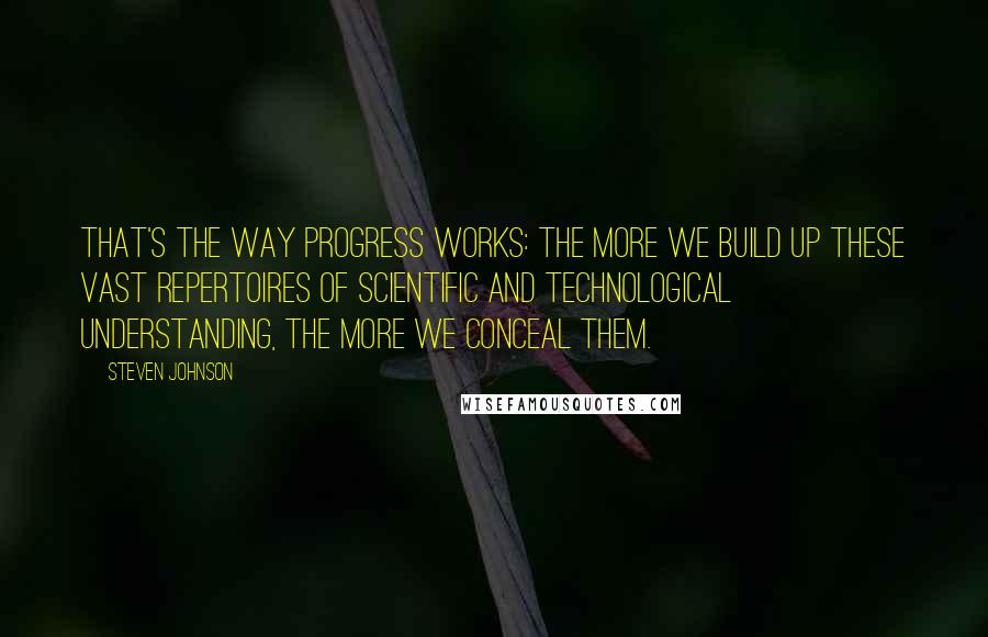 Steven Johnson Quotes: That's the way progress works: the more we build up these vast repertoires of scientific and technological understanding, the more we conceal them.