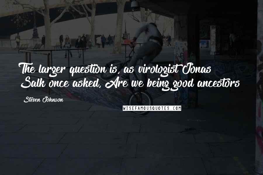 Steven Johnson Quotes: The larger question is, as virologist Jonas Salk once asked, Are we being good ancestors?