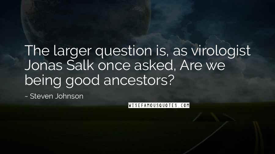 Steven Johnson Quotes: The larger question is, as virologist Jonas Salk once asked, Are we being good ancestors?