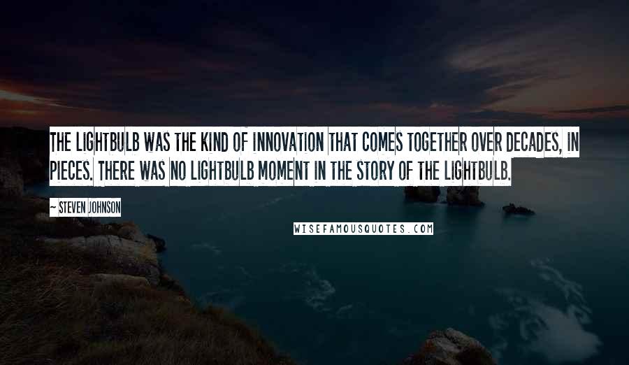 Steven Johnson Quotes: The lightbulb was the kind of innovation that comes together over decades, in pieces. There was no lightbulb moment in the story of the lightbulb.